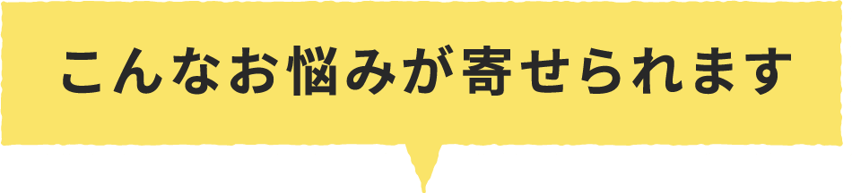 こんなお悩みが寄せられます