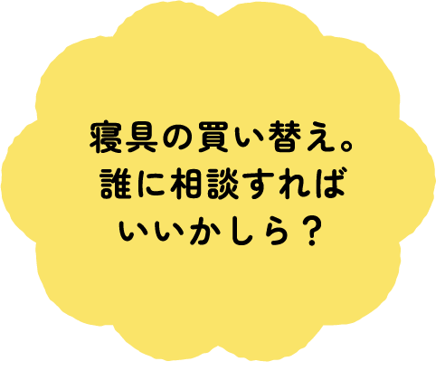 寝具の買い替え。誰に相談すればいいかしら？